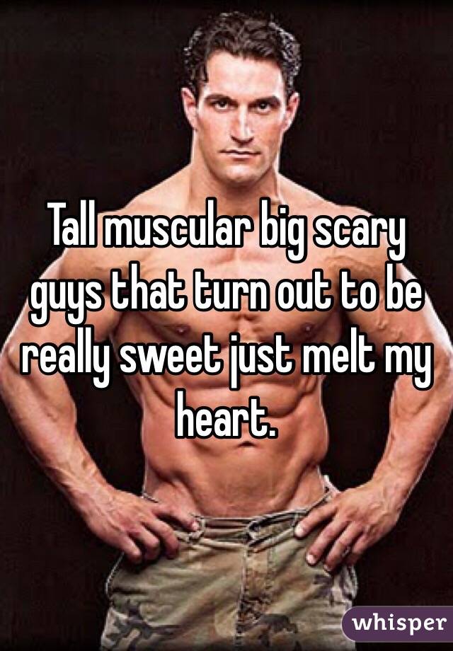 Tall muscular big scary guys that turn out to be really sweet just melt my heart. 