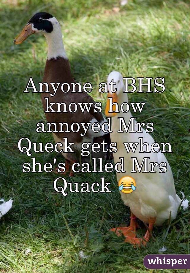 Anyone at BHS knows how annoyed Mrs Queck gets when she's called Mrs Quack 😂