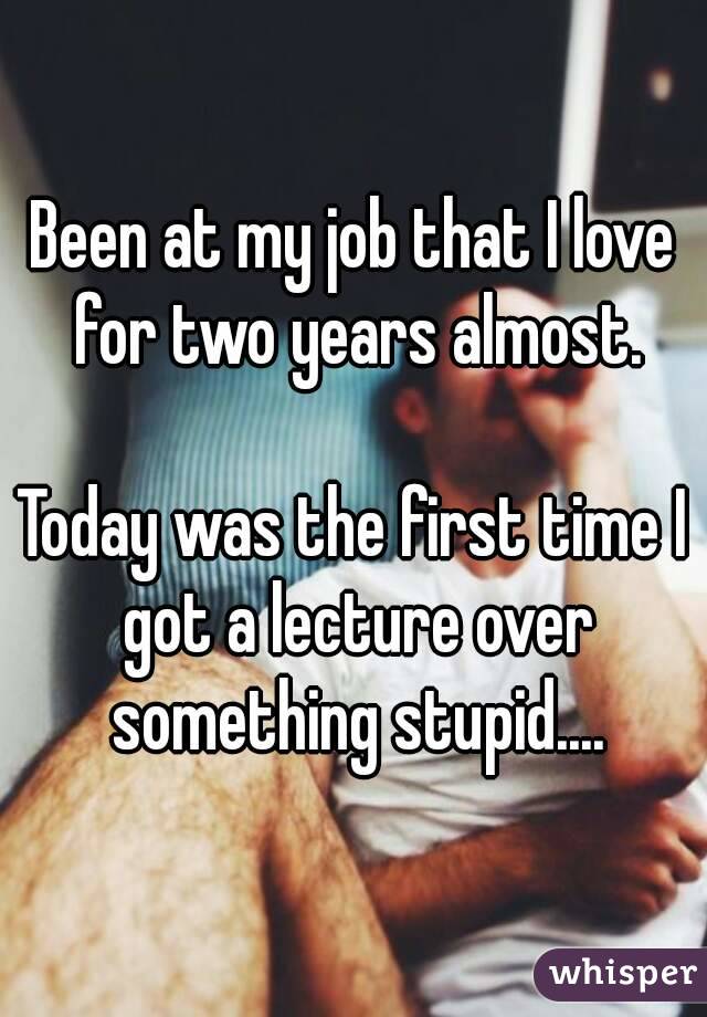 Been at my job that I love for two years almost.

Today was the first time I got a lecture over something stupid....