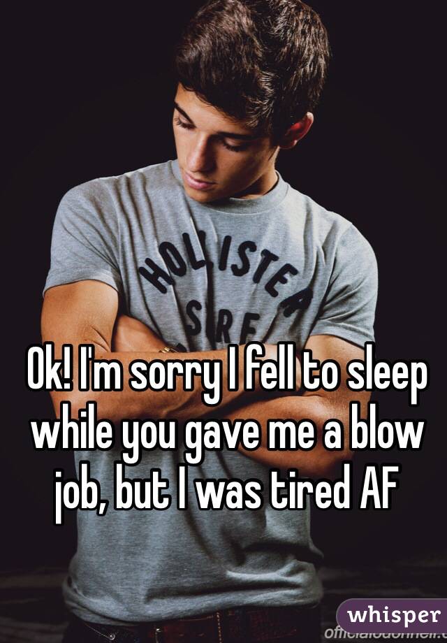 Ok! I'm sorry I fell to sleep while you gave me a blow job, but I was tired AF