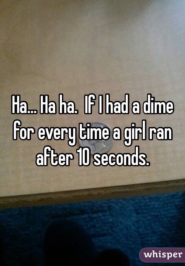Ha... Ha ha.  If I had a dime for every time a girl ran after 10 seconds.