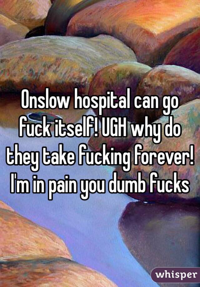 Onslow hospital can go fuck itself! UGH why do they take fucking forever! I'm in pain you dumb fucks