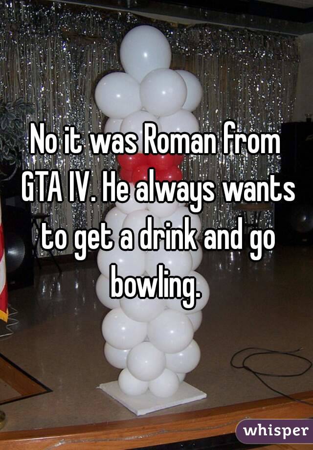 No it was Roman from GTA IV. He always wants to get a drink and go bowling. 