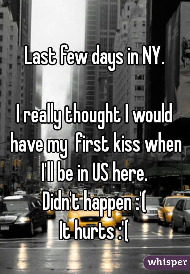 
Last few days in NY.

I really thought I would have my  first kiss when I'll be in US here. 
Didn't happen :'(
It hurts :'(

