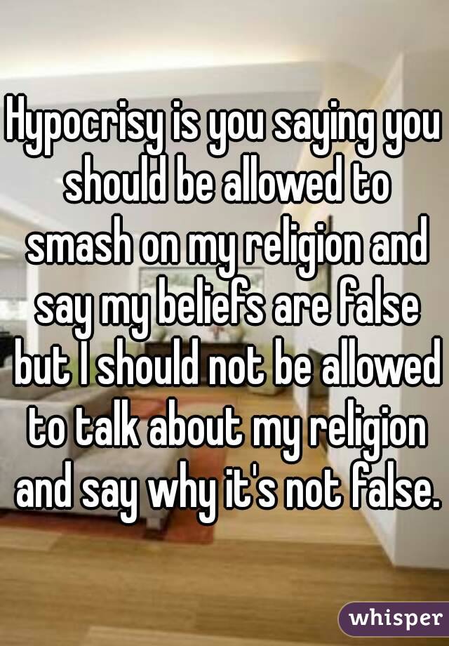 Hypocrisy is you saying you should be allowed to smash on my religion and say my beliefs are false but I should not be allowed to talk about my religion and say why it's not false.