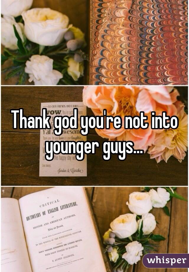 Thank god you're not into younger guys...