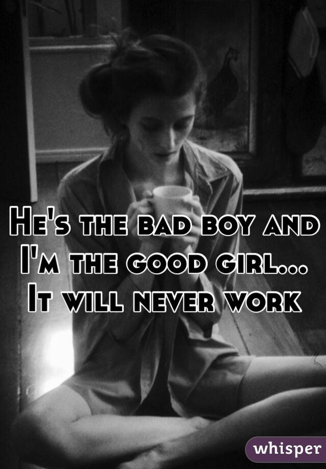 He's the bad boy and I'm the good girl... It will never work