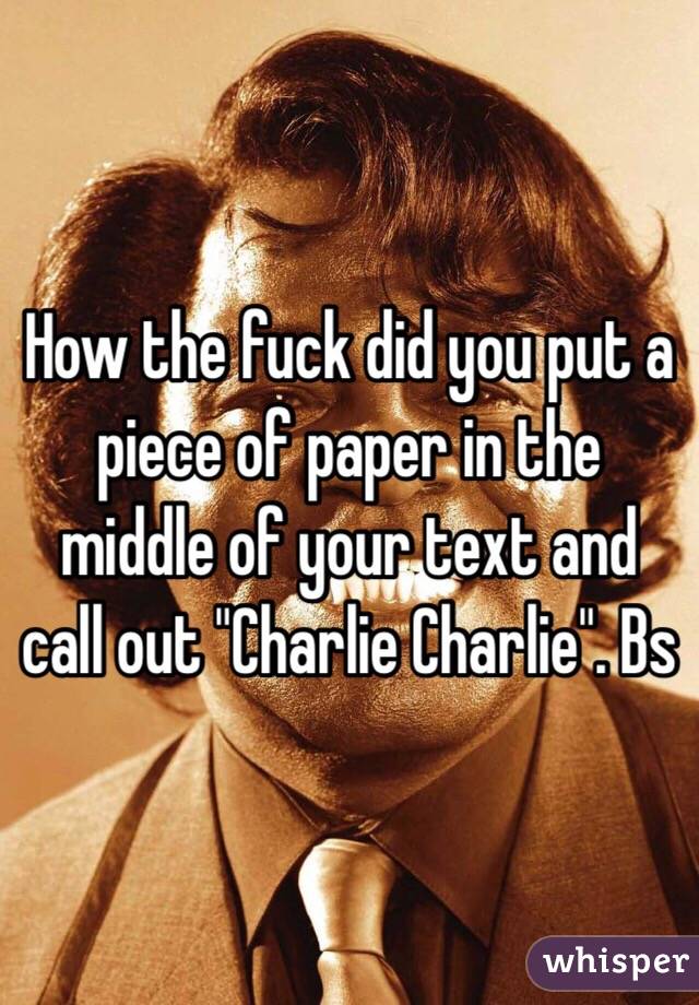 How the fuck did you put a piece of paper in the middle of your text and call out "Charlie Charlie". Bs 