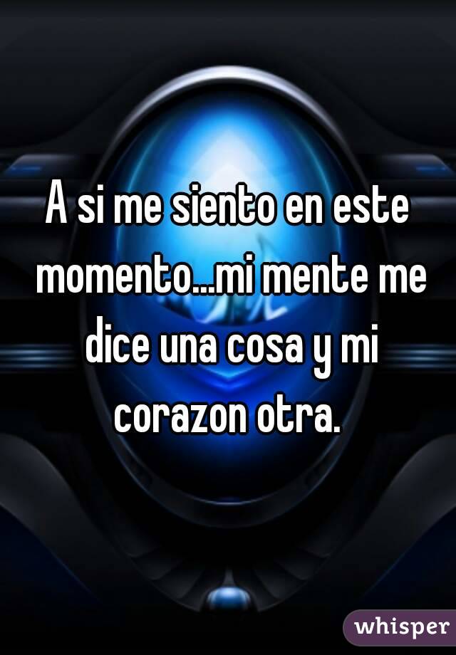 A si me siento en este momento...mi mente me dice una cosa y mi corazon otra. 