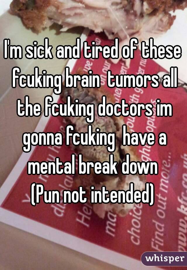 I'm sick and tired of these fcuking brain  tumors all the fcuking doctors im gonna fcuking  have a mental break down 
(Pun not intended)