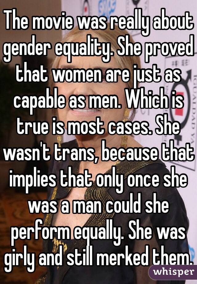The movie was really about gender equality. She proved that women are just as capable as men. Which is true is most cases. She wasn't trans, because that implies that only once she was a man could she perform equally. She was girly and still merked them.