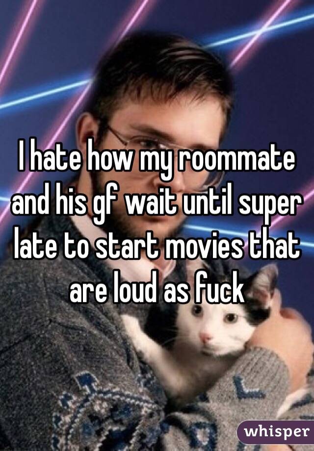 I hate how my roommate and his gf wait until super late to start movies that are loud as fuck