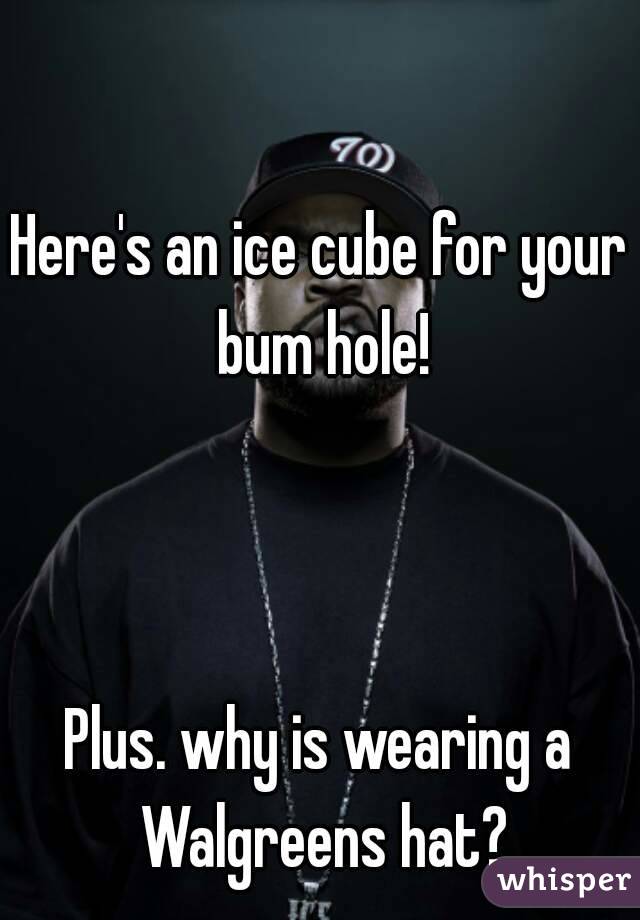 Here's an ice cube for your bum hole!



Plus. why is wearing a Walgreens hat?