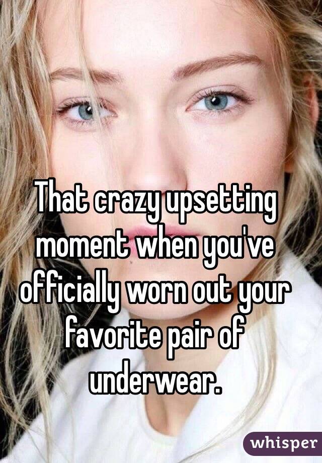 That crazy upsetting moment when you've officially worn out your favorite pair of underwear. 