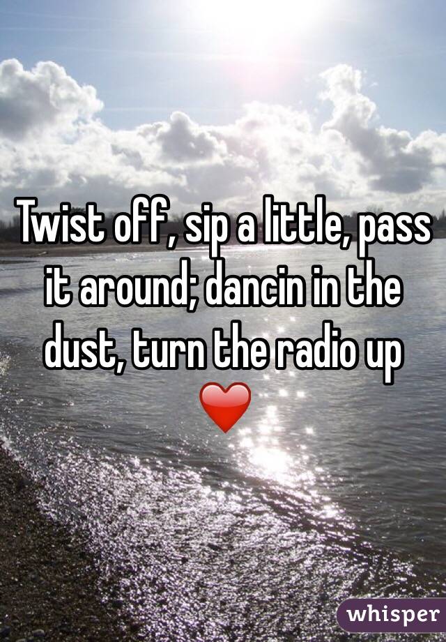 Twist off, sip a little, pass it around; dancin in the dust, turn the radio up ❤️