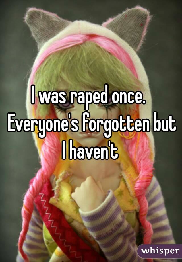 I was raped once.  Everyone's forgotten but I haven't 