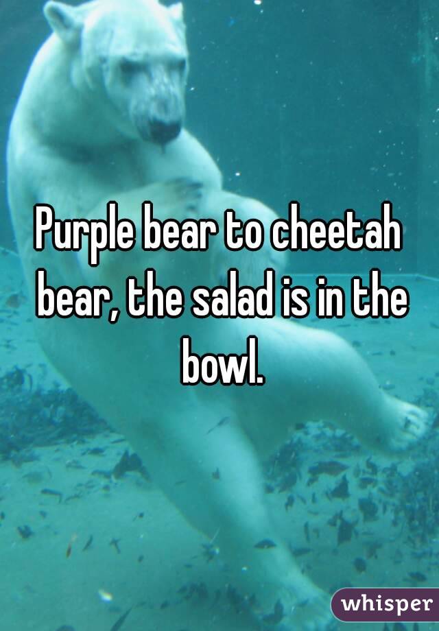 Purple bear to cheetah bear, the salad is in the bowl.