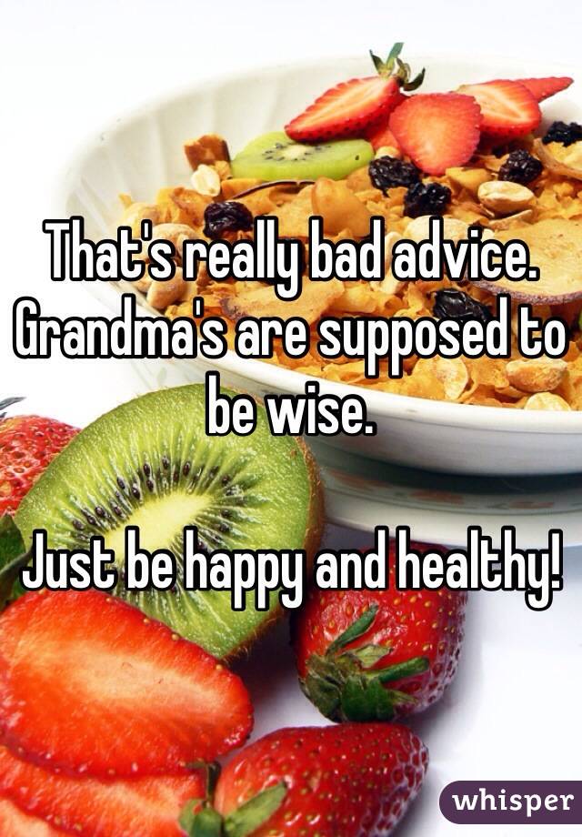 That's really bad advice. Grandma's are supposed to be wise.

Just be happy and healthy!