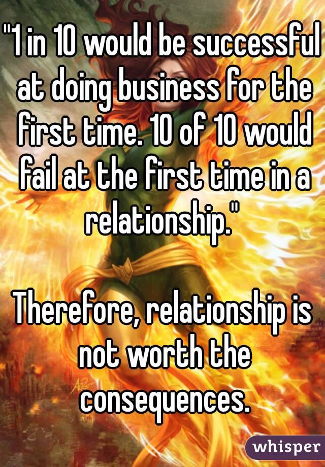 "1 in 10 would be successful at doing business for the first time. 10 of 10 would fail at the first time in a relationship." 

Therefore, relationship is not worth the consequences.