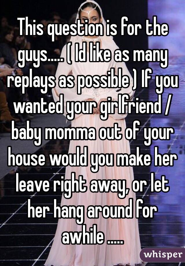 This question is for the guys..... ( Id like as many replays as possible ) If you wanted your girlfriend / baby momma out of your house would you make her leave right away, or let her hang around for awhile ..... 