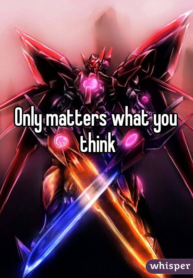 Only matters what you think