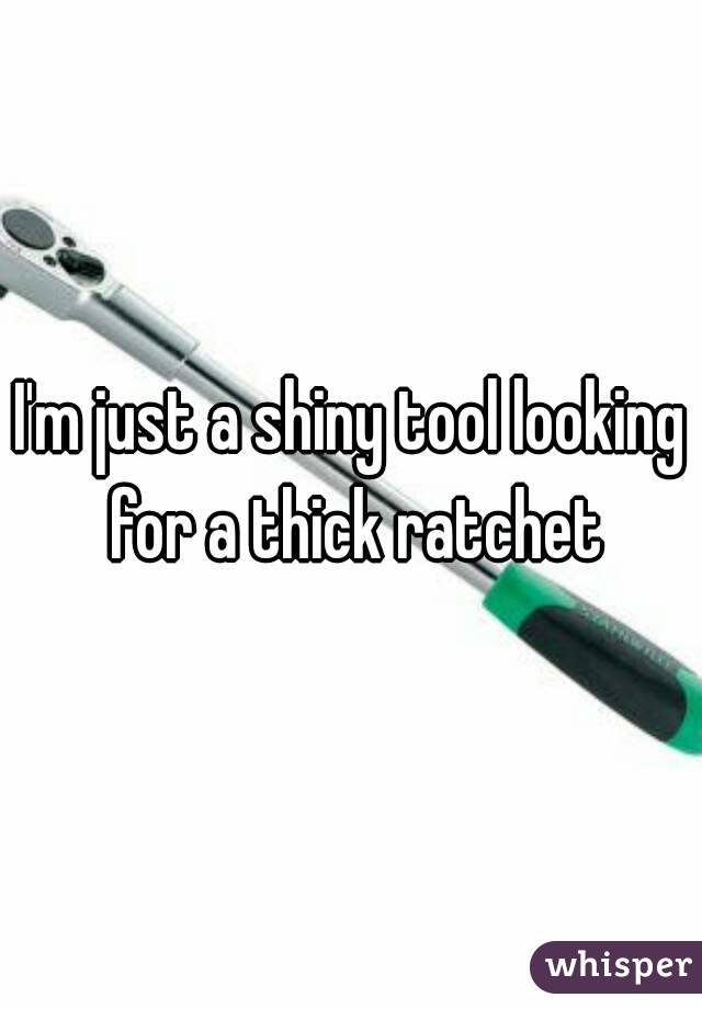 I'm just a shiny tool looking for a thick ratchet