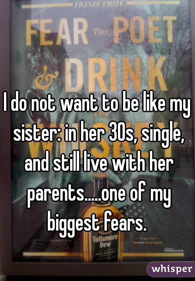 I do not want to be like my sister: in her 30s, single, and still live with her parents.....one of my biggest fears. 