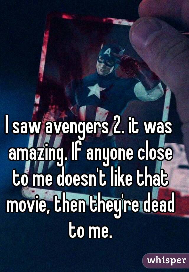 I saw avengers 2. it was amazing. If anyone close to me doesn't like that movie, then they're dead to me.