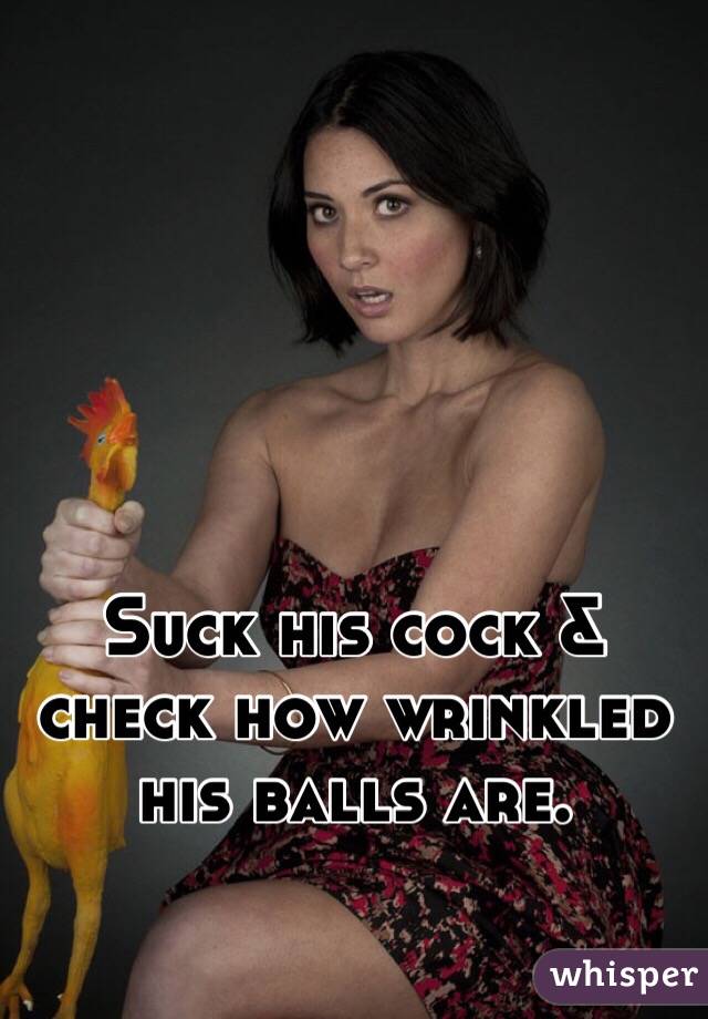 Suck his cock & check how wrinkled his balls are. 