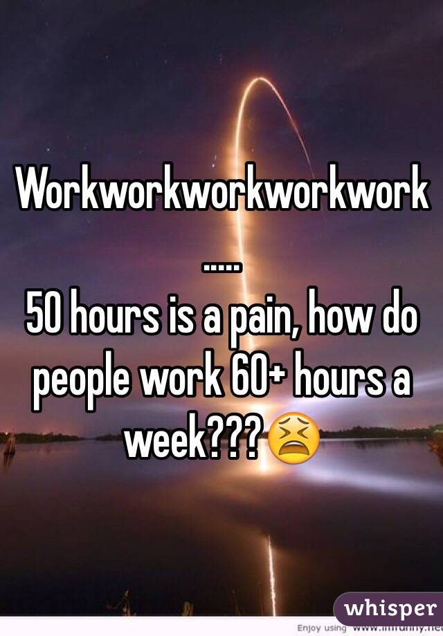 Workworkworkworkwork.....
50 hours is a pain, how do people work 60+ hours a week???😫