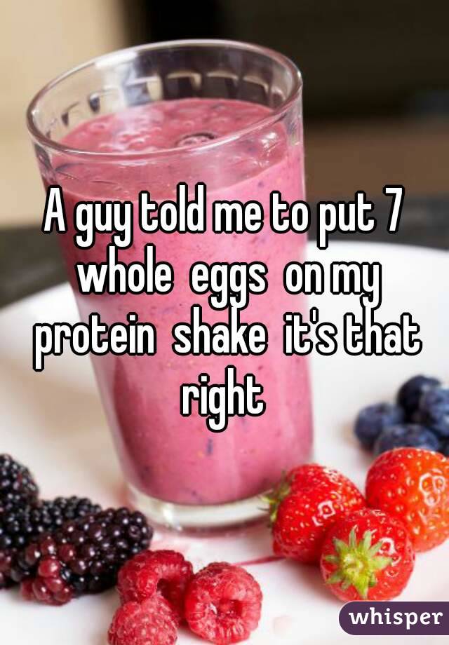 A guy told me to put 7 whole  eggs  on my protein  shake  it's that right 