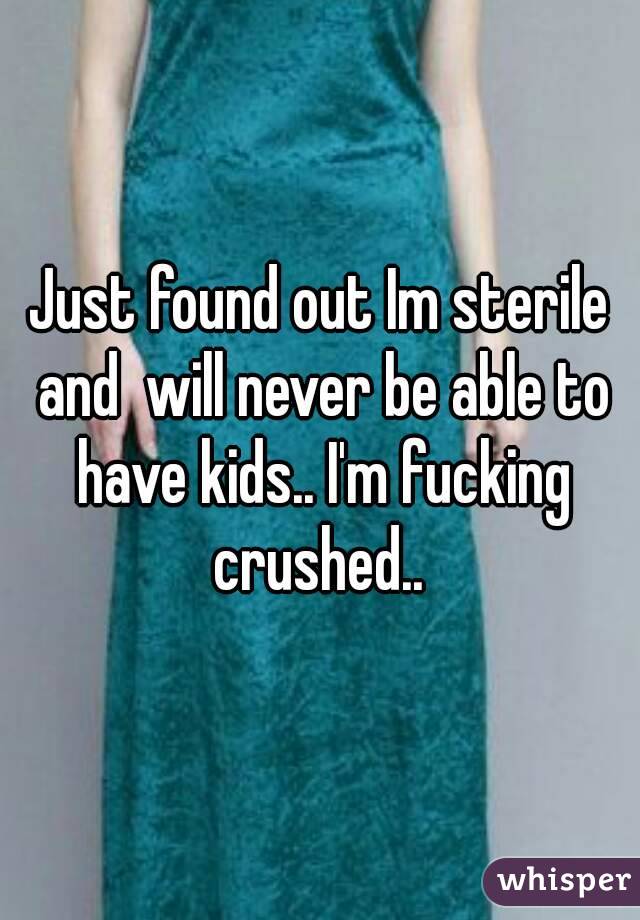 Just found out Im sterile and  will never be able to have kids.. I'm fucking crushed.. 