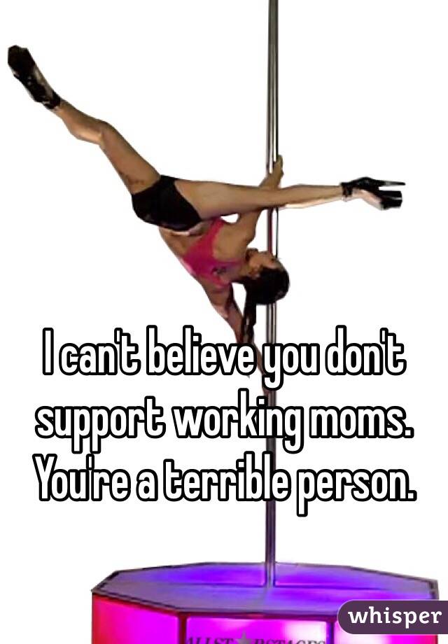 I can't believe you don't support working moms. You're a terrible person. 