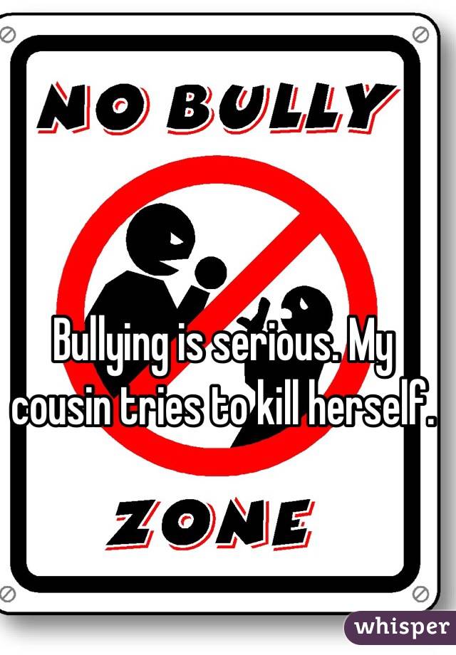 Bullying is serious. My cousin tries to kill herself.