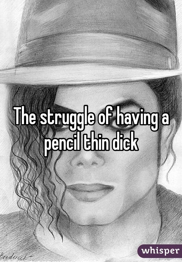 The struggle of having a pencil thin dick 