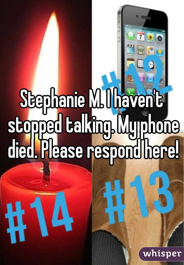 Stephanie M. I haven't stopped talking. My phone died. Please respond here!
