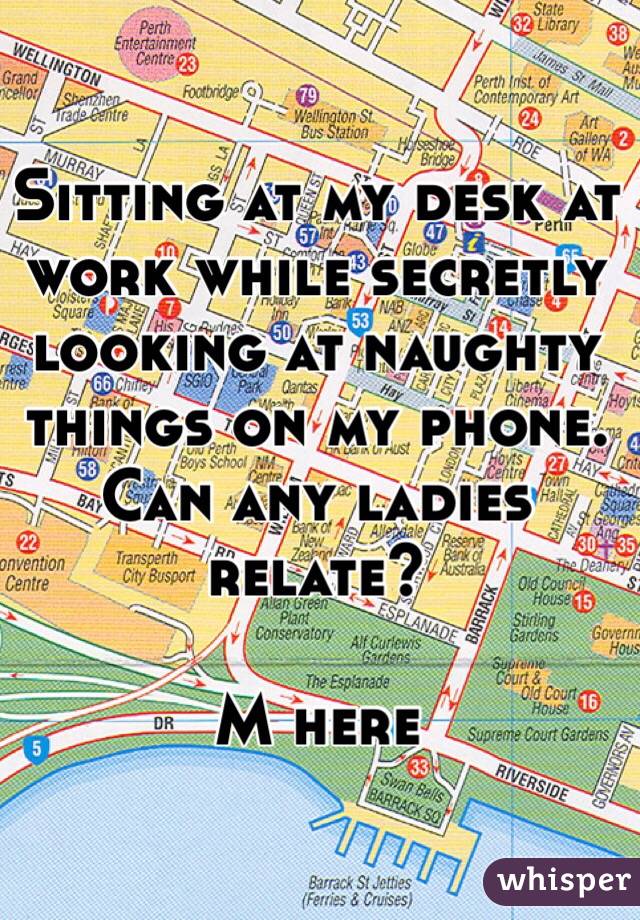 Sitting at my desk at work while secretly looking at naughty things on my phone. Can any ladies relate?

M here