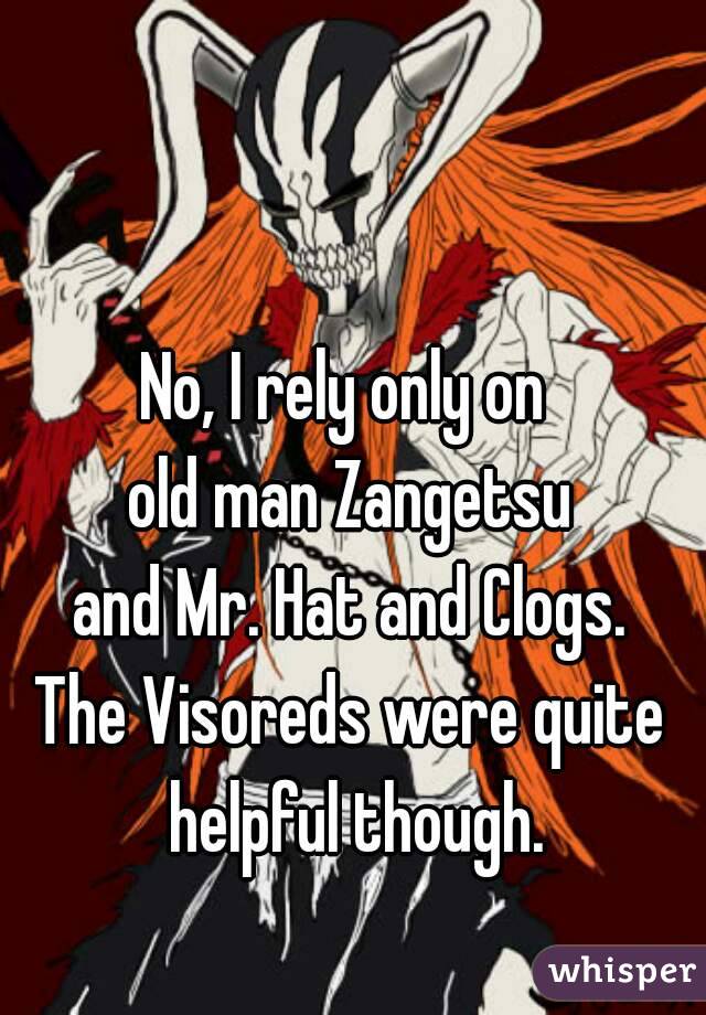 No, I rely only on 
old man Zangetsu
and Mr. Hat and Clogs.
The Visoreds were quite helpful though.