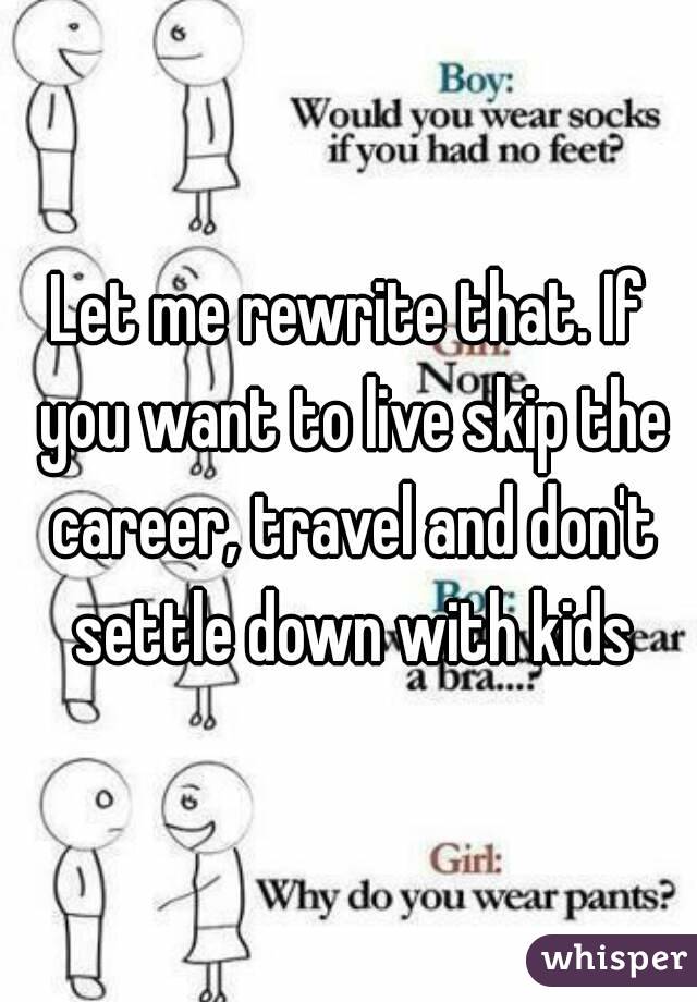 Let me rewrite that. If you want to live skip the career, travel and don't settle down with kids