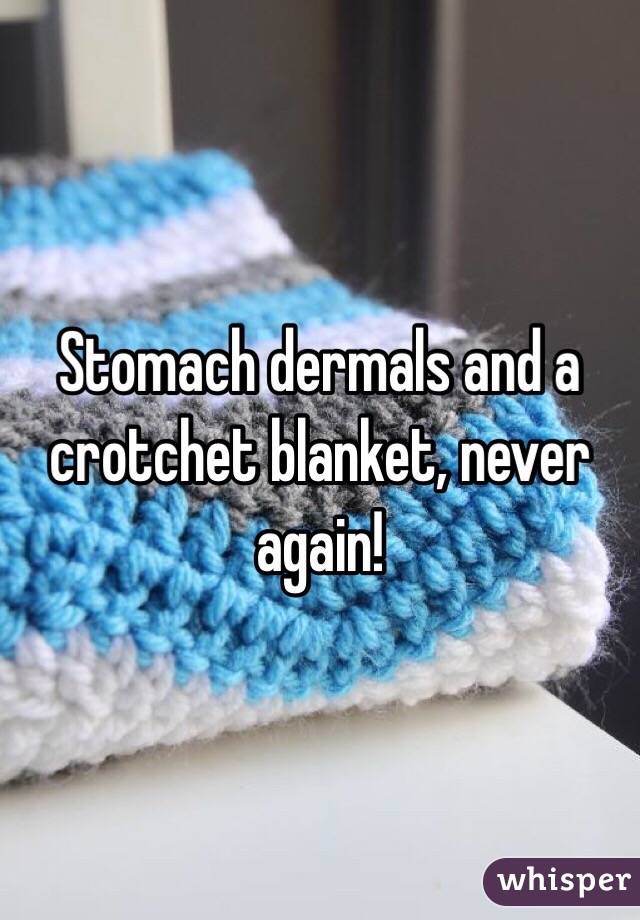 Stomach dermals and a crotchet blanket, never again!