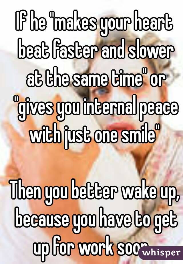 If he "makes your heart beat faster and slower at the same time" or "gives you internal peace with just one smile" 

Then you better wake up, because you have to get up for work soon.  