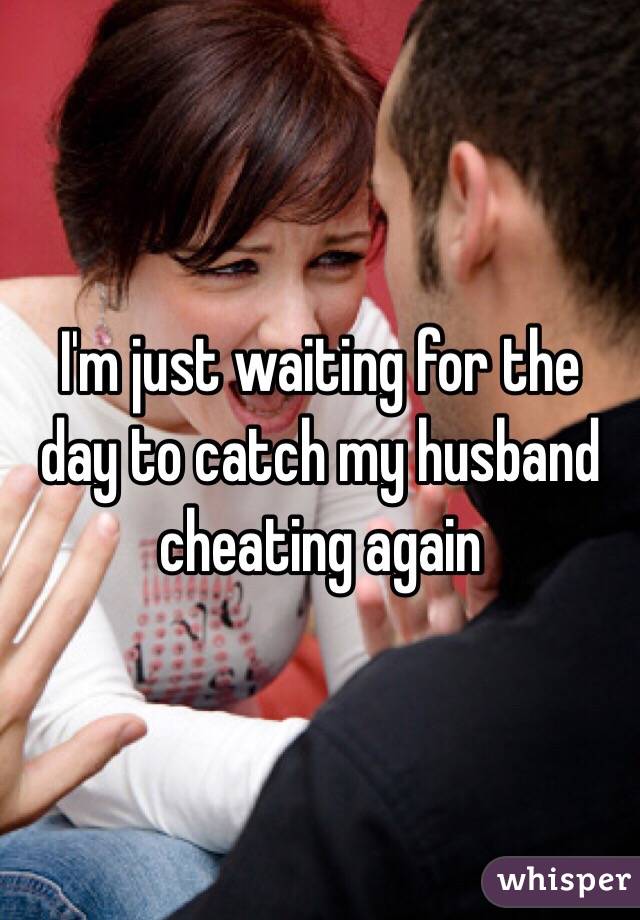 I'm just waiting for the day to catch my husband cheating again 