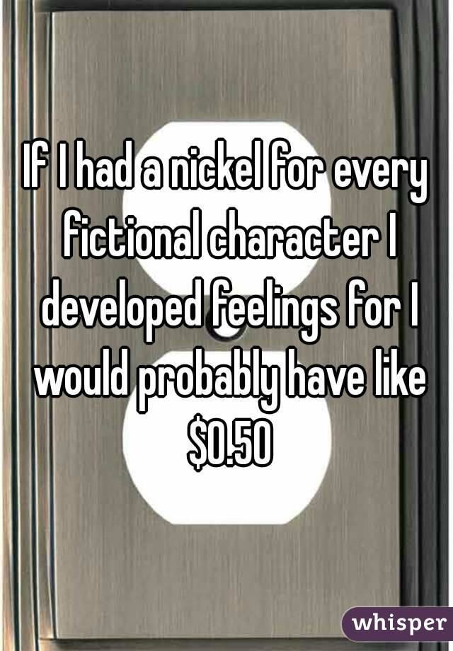 If I had a nickel for every fictional character I developed feelings for I would probably have like $0.50