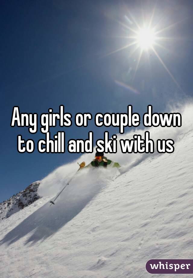 Any girls or couple down to chill and ski with us 