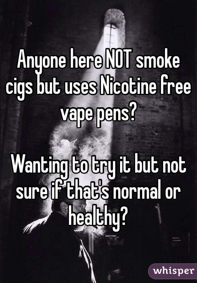 Anyone here NOT smoke cigs but uses Nicotine free vape pens? 

Wanting to try it but not sure if that's normal or healthy? 