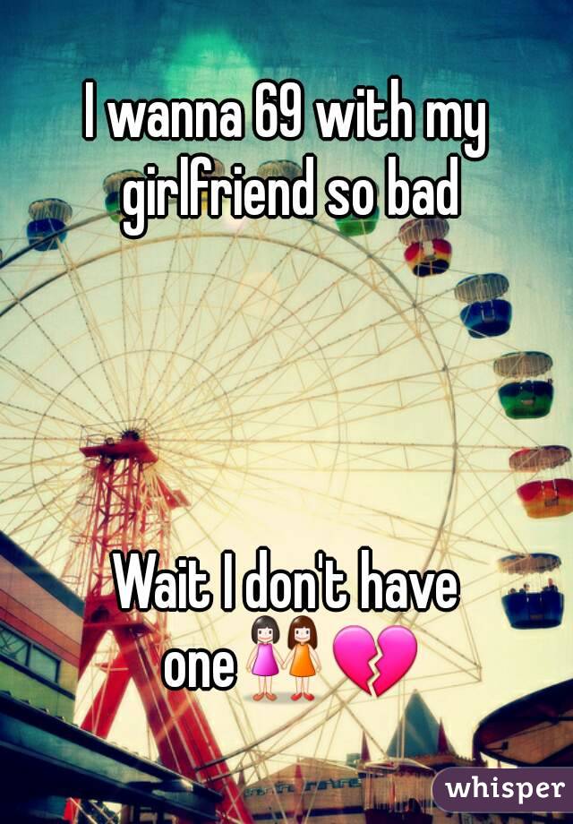 I wanna 69 with my girlfriend so bad




Wait I don't have one👭💔