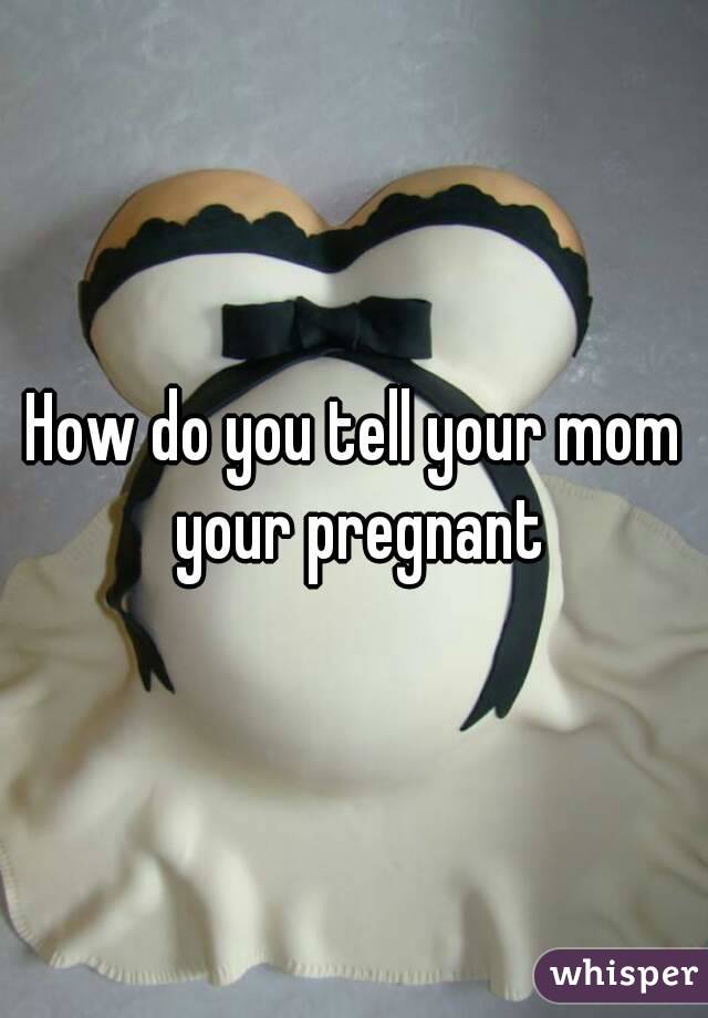 How do you tell your mom your pregnant