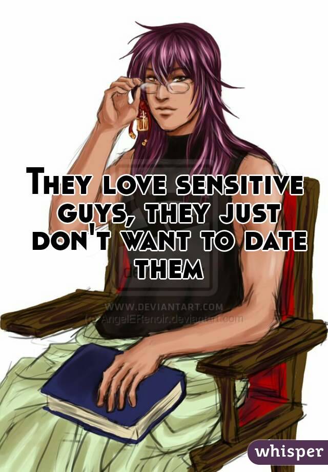 They love sensitive guys, they just don't want to date them