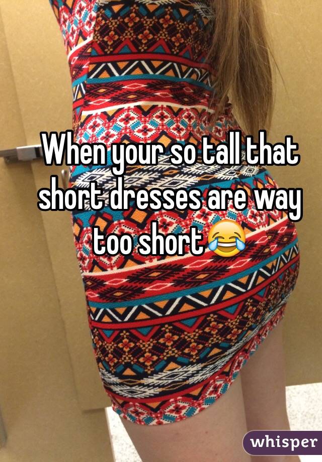 When your so tall that short dresses are way too short😂