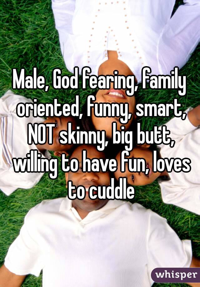 Male, God fearing, family oriented, funny, smart, NOT skinny, big butt, willing to have fun, loves to cuddle